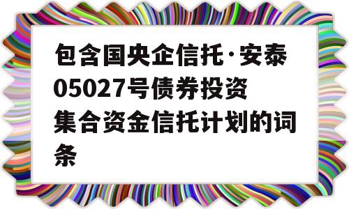 包含国央企信托·安泰05027号债券投资集合资金信托计划的词条