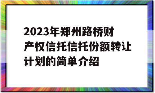 2023年郑州路桥财产权信托信托份额转让计划的简单介绍