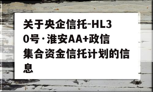 关于央企信托-HL30号·淮安AA+政信集合资金信托计划的信息