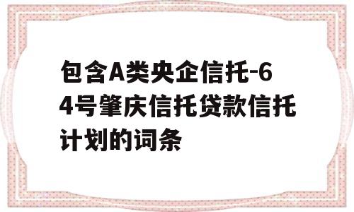 包含A类央企信托-64号肇庆信托贷款信托计划的词条