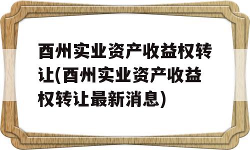 酉州实业资产收益权转让(酉州实业资产收益权转让最新消息)