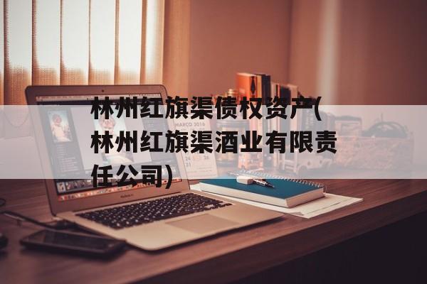 林州红旗渠债权资产(林州红旗渠酒业有限责任公司)