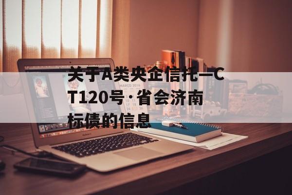 关于A类央企信托—CT120号·省会济南标债的信息