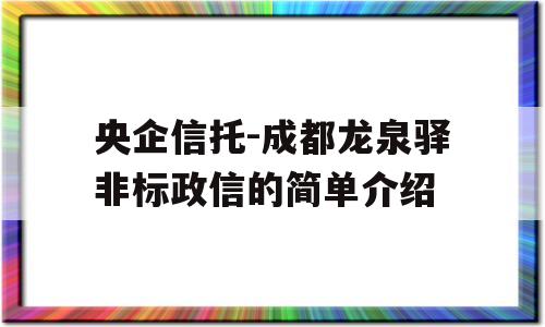 央企信托-成都龙泉驿非标政信的简单介绍