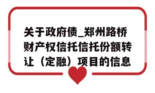 关于政府债_郑州路桥财产权信托信托份额转让（定融）项目的信息