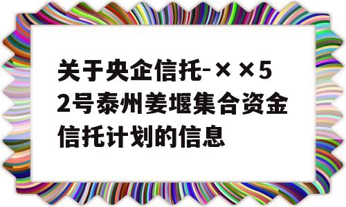 关于央企信托-××52号泰州姜堰集合资金信托计划的信息