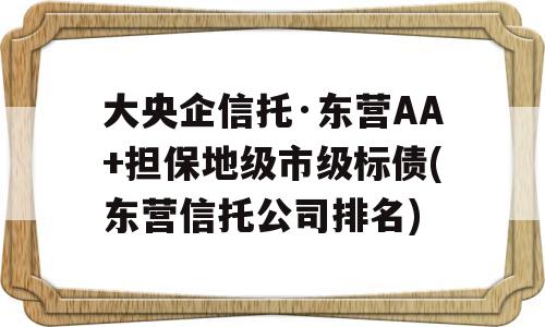 大央企信托·东营AA+担保地级市级标债(东营信托公司排名)