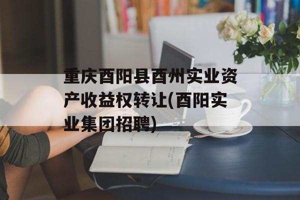 重庆酉阳县酉州实业资产收益权转让(酉阳实业集团招聘)