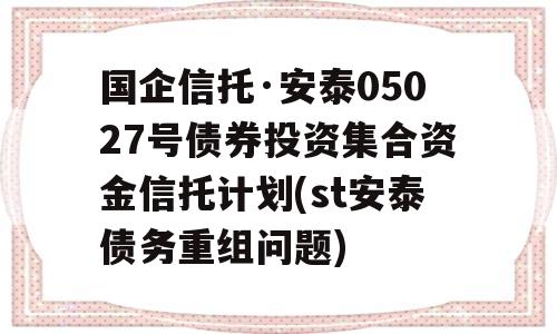 国企信托·安泰05027号债券投资集合资金信托计划(st安泰债务重组问题)