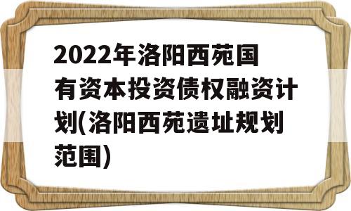 2022年洛阳西苑国有资本投资债权融资计划(洛阳西苑遗址规划范围)