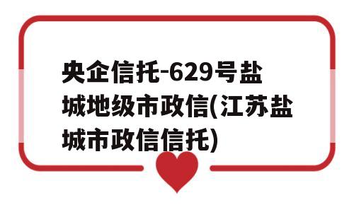 央企信托-629号盐城地级市政信(江苏盐城市政信信托)