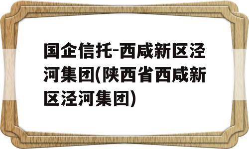 国企信托-西咸新区泾河集团(陕西省西咸新区泾河集团)