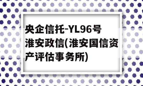 央企信托-YL96号淮安政信(淮安国信资产评估事务所)