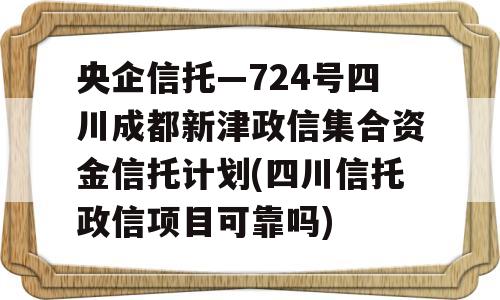 央企信托—724号四川成都新津政信集合资金信托计划(四川信托政信项目可靠吗)