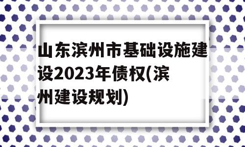 山东滨州市基础设施建设2023年债权(滨州建设规划)