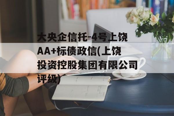 大央企信托-4号上饶AA+标债政信(上饶投资控股集团有限公司评级)