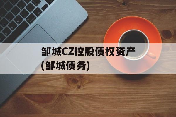 邹城CZ控股债权资产(邹城债务)