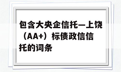 包含大央企信托—上饶（AA+）标债政信信托的词条