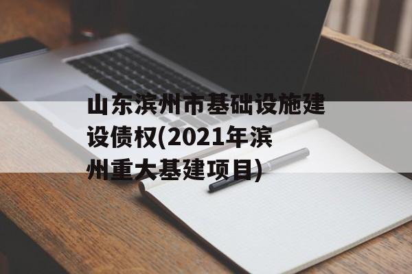 山东滨州市基础设施建设债权(2021年滨州重大基建项目)