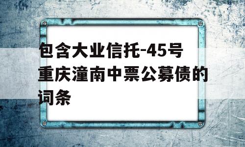 包含大业信托-45号重庆潼南中票公募债的词条