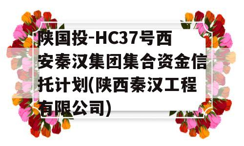 陕国投-HC37号西安秦汉集团集合资金信托计划(陕西秦汉工程有限公司)