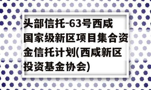 头部信托-63号西咸国家级新区项目集合资金信托计划(西咸新区投资基金协会)