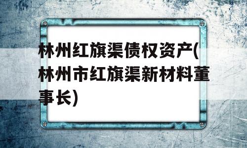 林州红旗渠债权资产(林州市红旗渠新材料董事长)