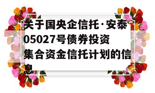 关于国央企信托·安泰05027号债券投资集合资金信托计划的信息