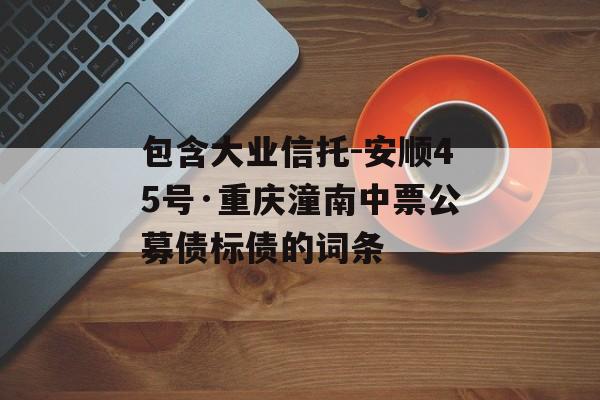 包含大业信托-安顺45号·重庆潼南中票公募债标债的词条