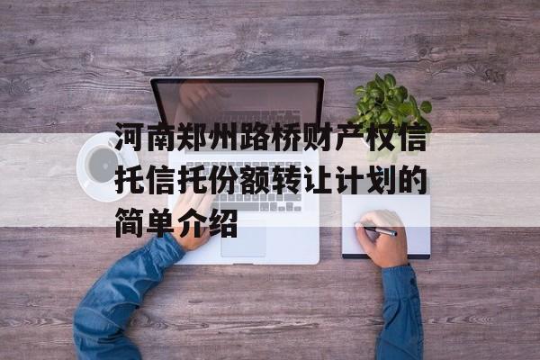 河南郑州路桥财产权信托信托份额转让计划的简单介绍