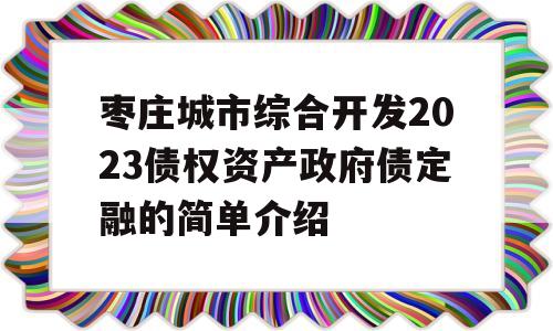 枣庄城市综合开发2023债权资产政府债定融的简单介绍