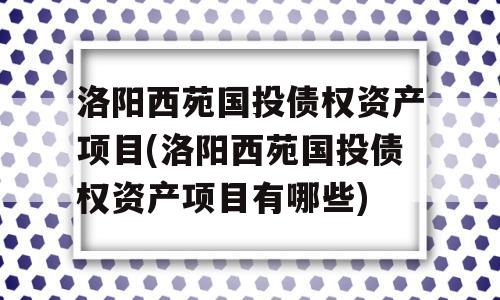 洛阳西苑国投债权资产项目(洛阳西苑国投债权资产项目有哪些)