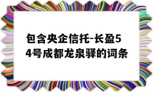 包含央企信托-长盈54号成都龙泉驿的词条