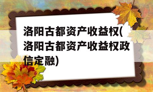 洛阳古都资产收益权(洛阳古都资产收益权政信定融)