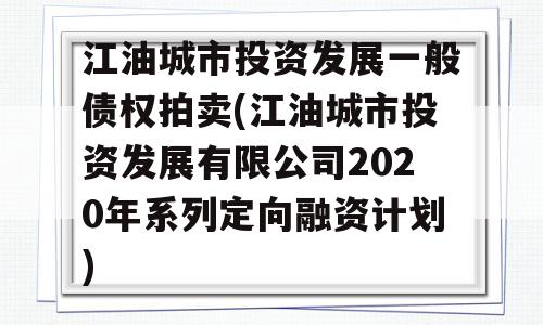 江油城市投资发展一般债权拍卖(江油城市投资发展有限公司2020年系列定向融资计划)