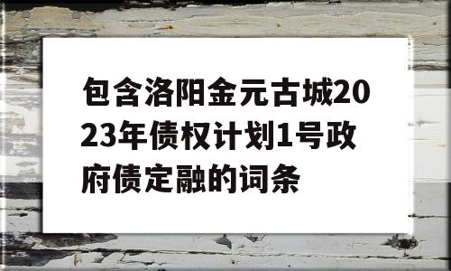 包含洛阳金元古城2023年债权计划1号政府债定融的词条