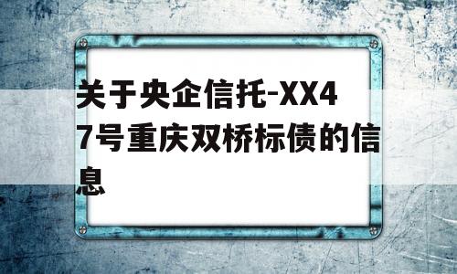 关于央企信托-XX47号重庆双桥标债的信息