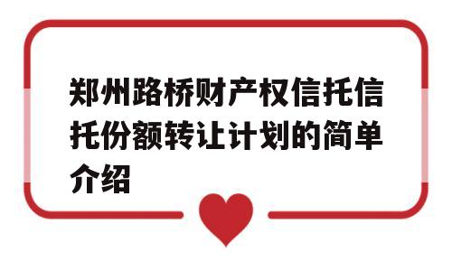 郑州路桥财产权信托信托份额转让计划的简单介绍