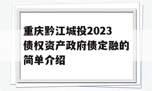 重庆黔江城投2023债权资产政府债定融的简单介绍