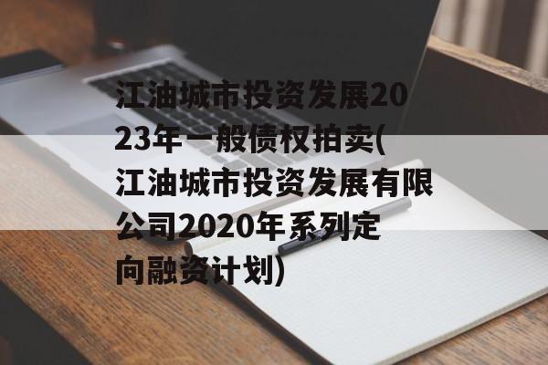 江油城市投资发展2023年一般债权拍卖(江油城市投资发展有限公司2020年系列定向融资计划)