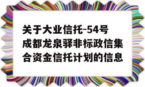 关于大业信托-54号成都龙泉驿非标政信集合资金信托计划的信息