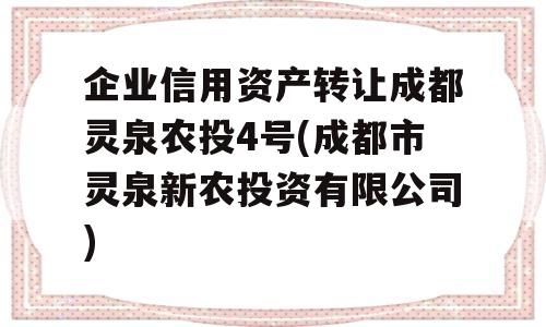 企业信用资产转让成都灵泉农投4号(成都市灵泉新农投资有限公司)