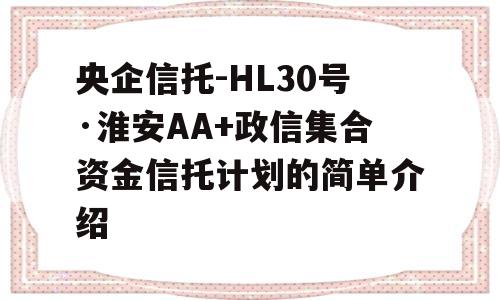 央企信托-HL30号·淮安AA+政信集合资金信托计划的简单介绍