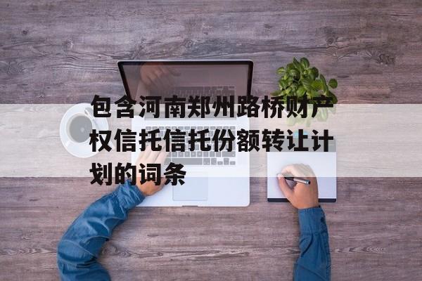 包含河南郑州路桥财产权信托信托份额转让计划的词条