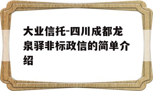 大业信托-四川成都龙泉驿非标政信的简单介绍