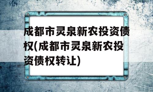 成都市灵泉新农投资债权(成都市灵泉新农投资债权转让)