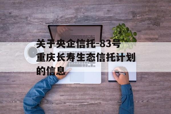 关于央企信托-83号重庆长寿生态信托计划的信息