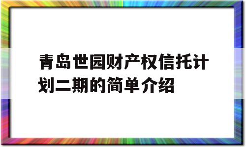 青岛世园财产权信托计划二期的简单介绍