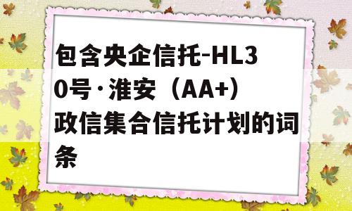 包含央企信托-HL30号·淮安（AA+）政信集合信托计划的词条