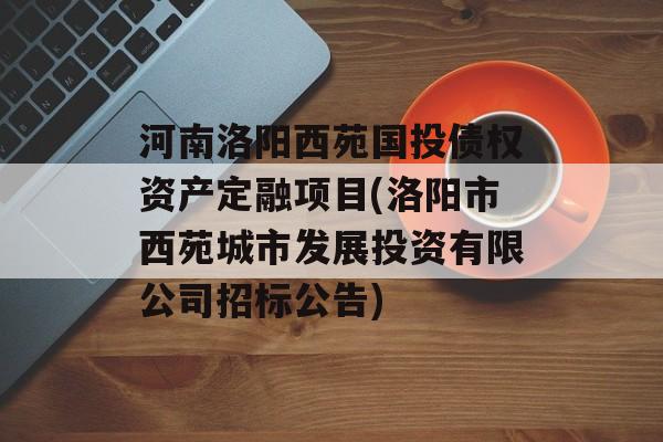 河南洛阳西苑国投债权资产定融项目(洛阳市西苑城市发展投资有限公司招标公告)